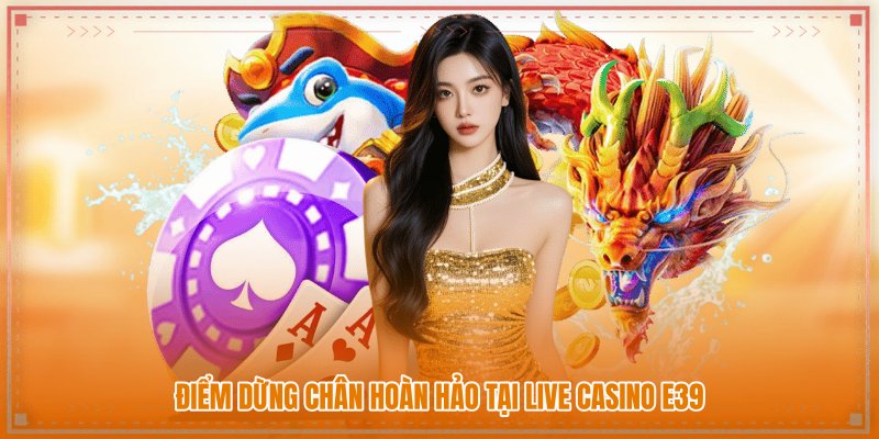 Điểm dừng chân hoàn hảo tại Live Casino E39 Điểm dừng chân hoàn hảo tại Live Casino E39